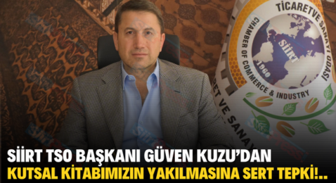 SİİRT TSO BAŞKANI GÜVEN KUZU’DAN KUTSAL KİTABIMIZIN YAKILMASINA SERT TEPKİ!..