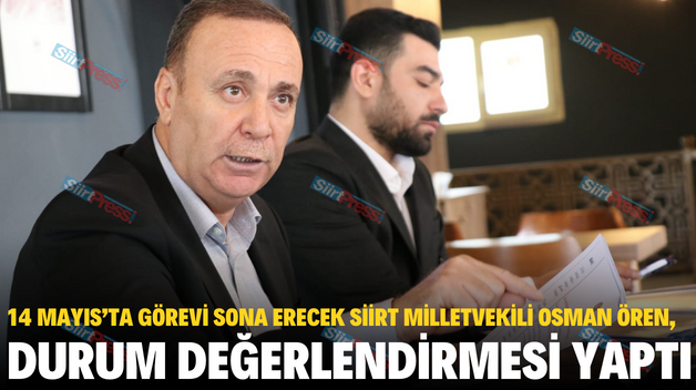 14 MAYIS’TA GÖREVİ SONA ERECEK SİİRT MİLLETVEKİLİ OSMAN ÖREN, DURUM DEĞERLENDİRMESİ YAPTI