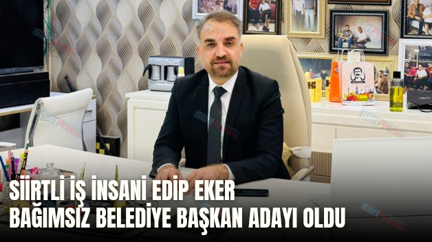 SİİRTLİ İŞ İNSANI EDİP EKER BAĞIMSIZ BELEDİYE BAŞKAN ADAYI OLDU