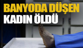 BANYODA DÜŞEN KADIN ÖLDÜ