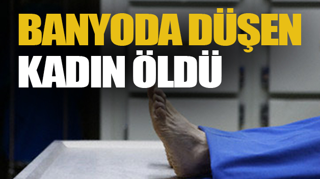 BANYODA DÜŞEN KADIN ÖLDÜ