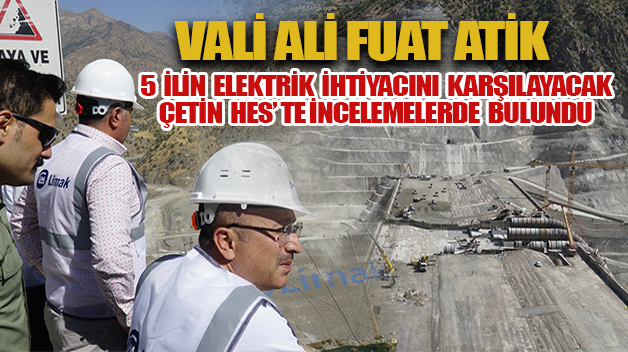 VALİ ATİK, 5 İLİN ELEKTRİK İHTİYACINI KARŞILAYACAK ÇETİN HES’TE İNCELEMELERDE BULUNDU