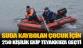 SUDA KAYBOLAN ÇOCUK İÇİN 250 KİŞİLİK EKİP TEYAKKUZA GEÇTİ