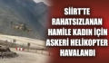 SİİRT’TE RAHATSIZLANAN HAMİLE KADIN İÇİN ASKERİ HELİKOPTER HAVALANDI