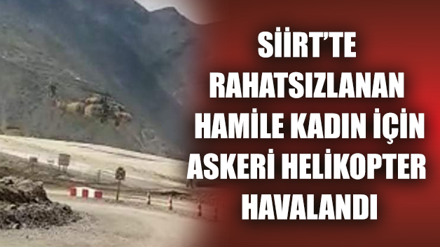 SİİRT’TE RAHATSIZLANAN HAMİLE KADIN İÇİN ASKERİ HELİKOPTER HAVALANDI