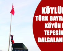 KÖYLÜLER, TÜRK BAYRAĞINI KÖYÜN EN TEPESİNDE DALGALANDIRDI