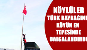 KÖYLÜLER, TÜRK BAYRAĞINI KÖYÜN EN TEPESİNDE DALGALANDIRDI