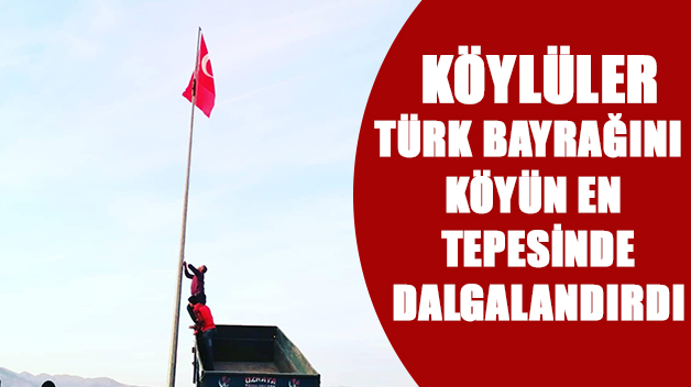 KÖYLÜLER, TÜRK BAYRAĞINI KÖYÜN EN TEPESİNDE DALGALANDIRDI