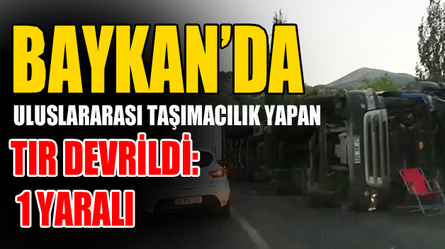 BAYKAN’DA ULUSLARARASI TAŞIMACILIK YAPAN TIR DEVRİLDİ: 1 YARALI