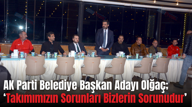 AK Parti Belediye Başkan Adayı Olğaç;  ‘Takımımızın Sorunları Bizlerin Sorunudur’