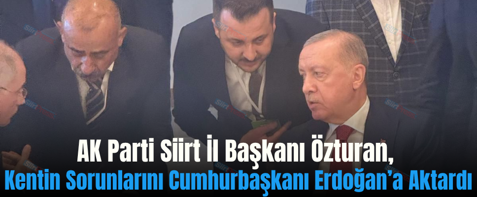 AK Parti Siirt İl Başkanı Özturan, Kentin Sorunlarını Cumhurbaşkanı Erdoğan’a Aktardı