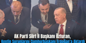 AK Parti Siirt İl Başkanı Özturan, Kentin Sorunlarını Cumhurbaşkanı Erdoğan’a Aktardı