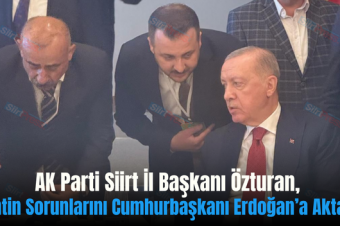 AK Parti Siirt İl Başkanı Özturan, Kentin Sorunlarını Cumhurbaşkanı Erdoğan’a Aktardı