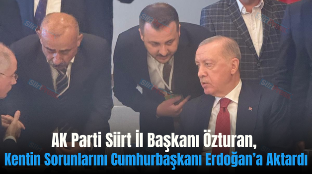 AK Parti Siirt İl Başkanı Özturan, Kentin Sorunlarını Cumhurbaşkanı Erdoğan’a Aktardı