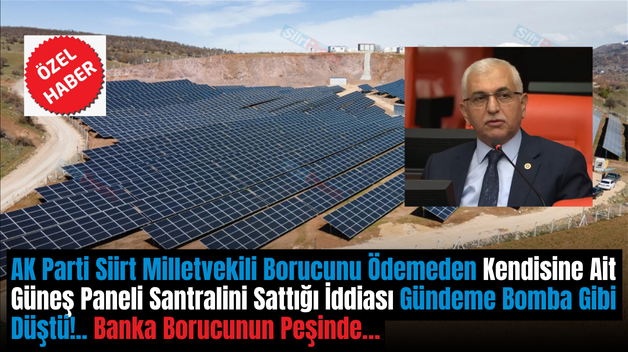 AK Parti Siirt Milletvekili Borucunu Ödemeden Kendisine Ait Güneş Paneli Santralini Sattığı İddiası Gündeme Bomba Gibi Düştü!.. Banka Borucunun Peşinde…