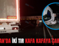 BAYKAN’DA İKİ TIR KAFA KAFAYA ÇARPIŞTI