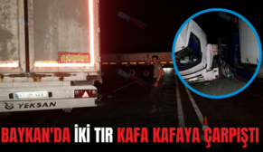 BAYKAN’DA İKİ TIR KAFA KAFAYA ÇARPIŞTI