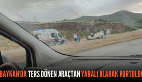 BAYKAN’DA TERS DÖNEN ARAÇTAN YARALI OLARAK KURTULDU