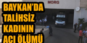 BAYKAN’DA TALİHSİZ KADININ ACI ÖLÜMÜ