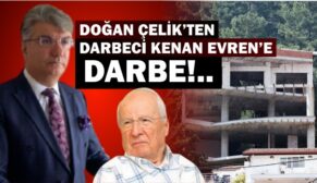 DOĞAN ÇELİK’TEN DARBECİ KENAN EVREN’E DARBE!..