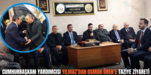 CUMHURBAŞKANI YARDIMCISI YILMAZ’DAN OSMAN ÖREN’E TAZİYE ZİYARETİ