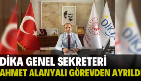 DİKA GENEL SEKRETERİ AHMET ALANYALI GÖREVDEN AYRILDI