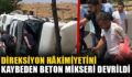 DİREKSİYON HÂKİMİYETİNİ KAYBEDEN BETON MİKSERİ DEVRİLDİ