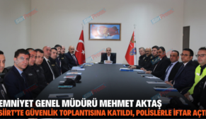 EMNİYET GENEL MÜDÜRÜ MEHMET AKTAŞ SİİRT’TE GÜVENLİK TOPLANTISINA KATILDI, POLİSLERLE İFTAR AÇTI