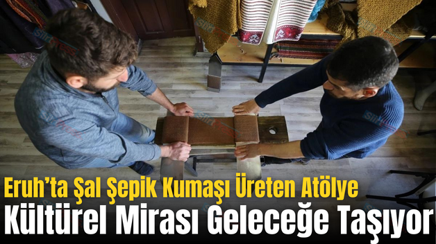 Eruh’ta Şal Şepik Kumaşı Üreten Atölye Kültürel Mirası Geleceğe Taşıyor