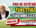 PKK VE FETÖ’NÜN TÜKETTİĞİ “TÜKENMEZ”LER…