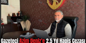 Gazeteci Azim Deniz’e 2,5 Yıl Hapis Cezası