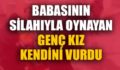 BABASININ SİLAHIYLA OYNAYAN GENÇ KIZ KENDİNİ VURDU