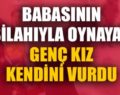 BABASININ SİLAHIYLA OYNAYAN GENÇ KIZ KENDİNİ VURDU