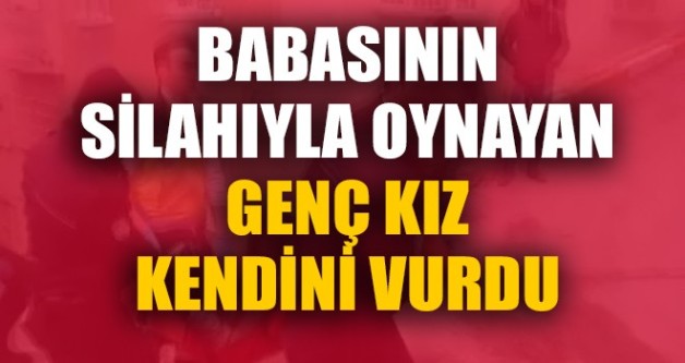 BABASININ SİLAHIYLA OYNAYAN GENÇ KIZ KENDİNİ VURDU