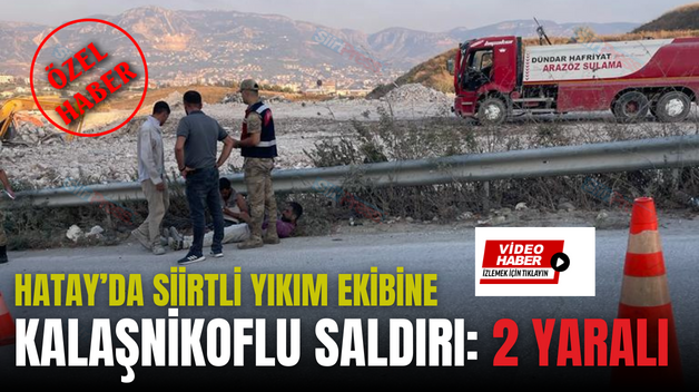 HATAY’DA SİİRTLİ YIKIM EKİBİNE KALAŞNİKOFLU SALDIRI: 2 YARALI