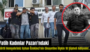 Fatih Kadınlar Pazarı’ndaki Siirtli Hemşehrimiz Ayhan Özekinci’nin Cinayetine İlişkin 10 Şüpheli Adliyede!..