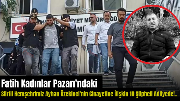 Fatih Kadınlar Pazarı’ndaki Siirtli Hemşehrimiz Ayhan Özekinci’nin Cinayetine İlişkin 10 Şüpheli Adliyede!..