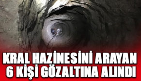 KRAL HAZİNESİ ARAYAN 6 KİŞİ GÖZALTINA ALINDI