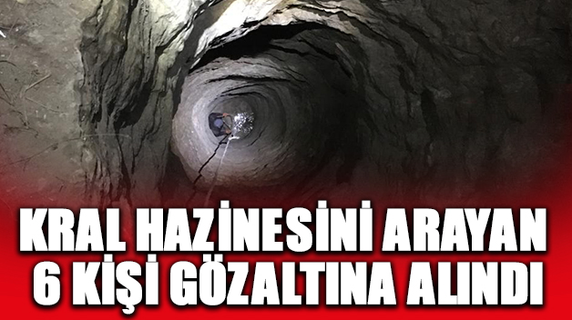 KRAL HAZİNESİ ARAYAN 6 KİŞİ GÖZALTINA ALINDI