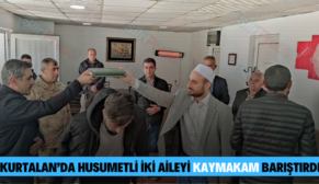 KURTALAN’DA HUSUMETLİ İKİ AİLEYİ KAYMAKAM BARIŞTIRDI