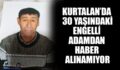 KURTALAN’DA 30 YAŞINDAKİ ENGELLİ ADAMDAN HABER ALINAMIYOR