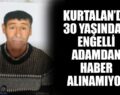 KURTALAN’DA 30 YAŞINDAKİ ENGELLİ ADAMDAN HABER ALINAMIYOR