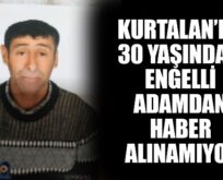 KURTALAN’DA 30 YAŞINDAKİ ENGELLİ ADAMDAN HABER ALINAMIYOR