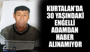KURTALAN’DA 30 YAŞINDAKİ ENGELLİ ADAMDAN HABER ALINAMIYOR