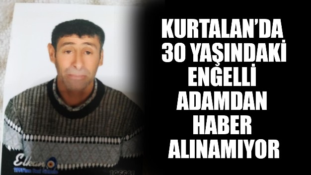 KURTALAN’DA 30 YAŞINDAKİ ENGELLİ ADAMDAN HABER ALINAMIYOR