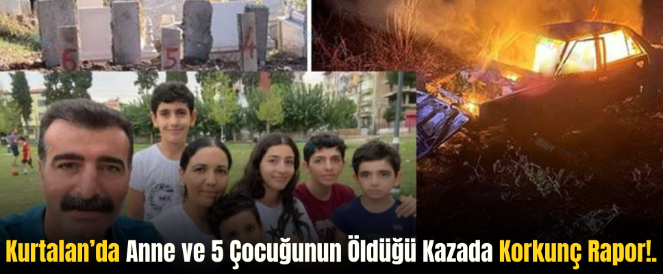 Kurtalan’da Anne ve 5 Çocuğunun Öldüğü Kazada Korkunç Rapor!.