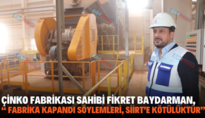 ÇİNKO FABRİKASI SAHİBİ FİKRET BAYDARMAN, “ FABRİKA KAPANDI SÖYLEMLERİ, SİİRT’E KÖTÜLÜKTÜR”