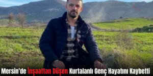 Mersin’de İnşaattan Düşen Kurtalanlı Genç Hayatını Kaybetti
