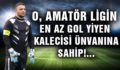 O, AMATÖR LİGİN EN AZ GOL YİYEN KALECİSİ ÜNVANINA SAHİP!…