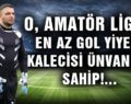 O, AMATÖR LİGİN EN AZ GOL YİYEN KALECİSİ ÜNVANINA SAHİP!…